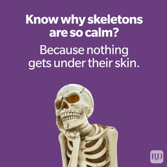 Know why skeletons are so calm? Because nothing gets under their skin