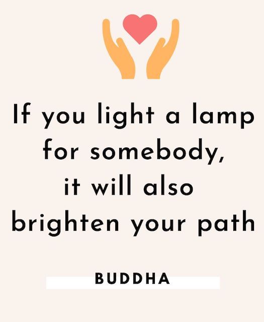 If you light a lamp for somebody, it will also brighten your path. Buddha