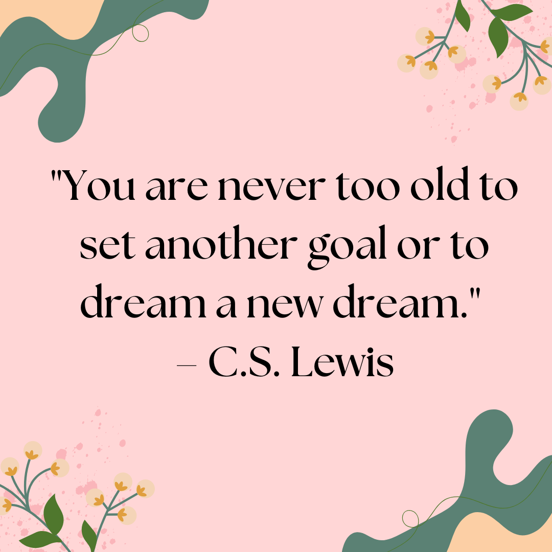 You are never too old to set another goal or to dream a new dream. - C.S. Lewis