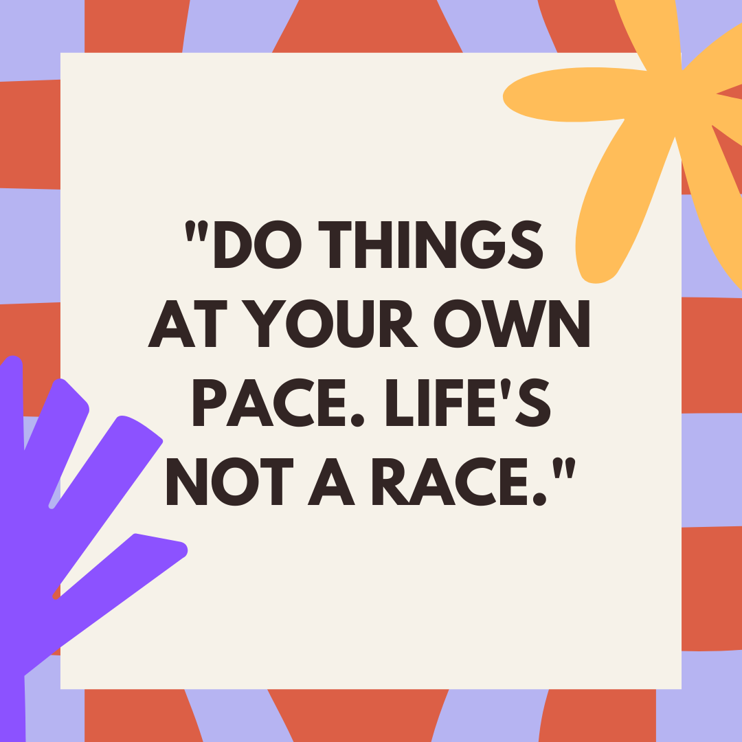 Do things at your own pace. Life's not a race.